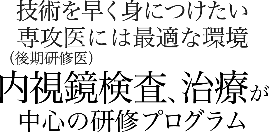 技術を早く身につけたい
専攻医（後期研修医）には最適な環境 内視鏡検査、治療が中心の研修プログラム