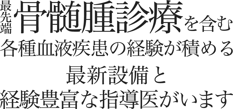 最先端骨髄腫診療を含む各種血液疾患の経験が積める 最新設備と経験豊富な指導医がいます 