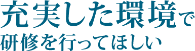 充実した環境で研修を行ってほしい