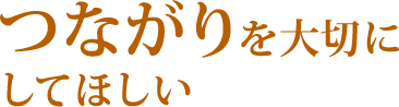 つながりを大切にしてほしい