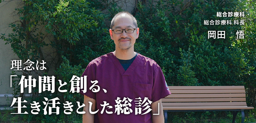 総合診療科 総合診療科 科長 岡田 悟 理念は「仲間と創る、生き活きとした総診」